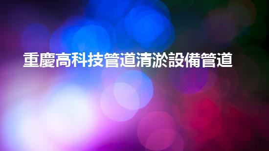 重慶高科技管道清淤設備管道清淤新技術如何改變都市環(huán)境！